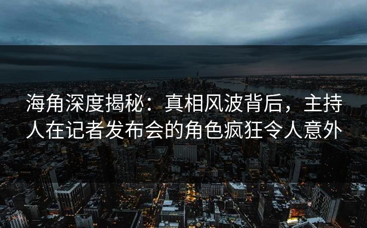 海角深度揭秘：真相风波背后，主持人在记者发布会的角色疯狂令人意外