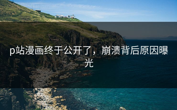 p站漫画终于公开了，崩溃背后原因曝光