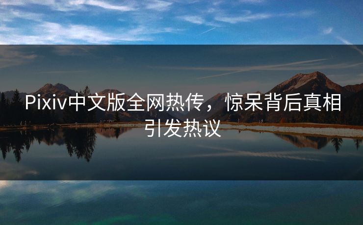 Pixiv中文版全网热传，惊呆背后真相引发热议