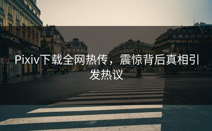 Pixiv下载全网热传，震惊背后真相引发热议