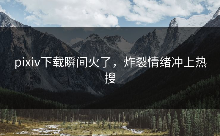 pixiv下载瞬间火了，炸裂情绪冲上热搜