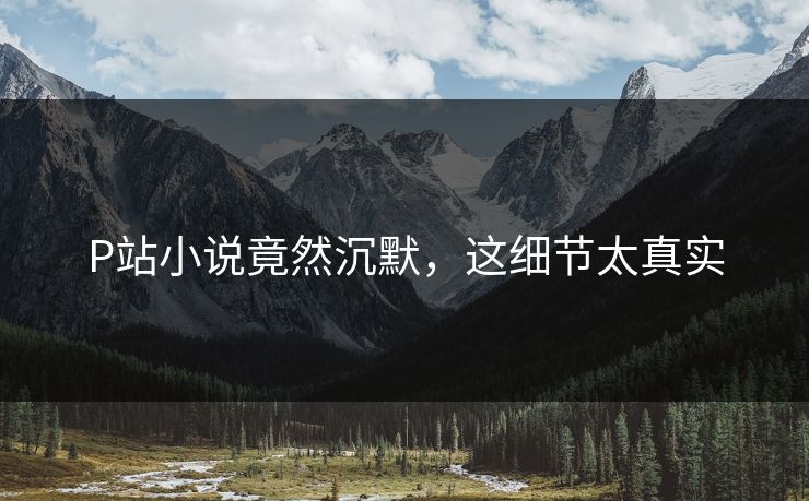 P站小说竟然沉默，这细节太真实