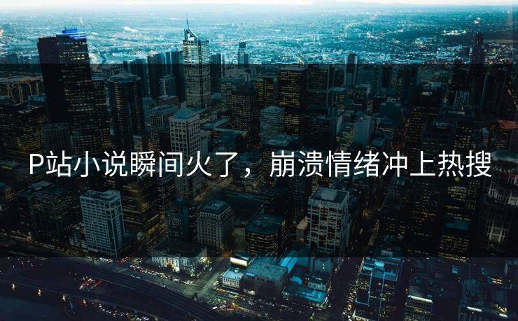 P站小说瞬间火了，崩溃情绪冲上热搜