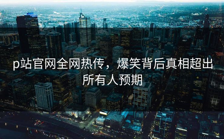 p站官网全网热传，爆笑背后真相超出所有人预期