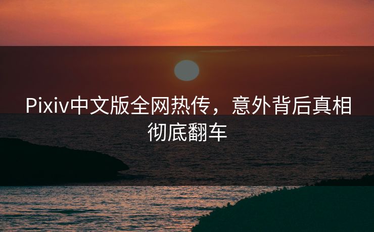 Pixiv中文版全网热传，意外背后真相彻底翻车