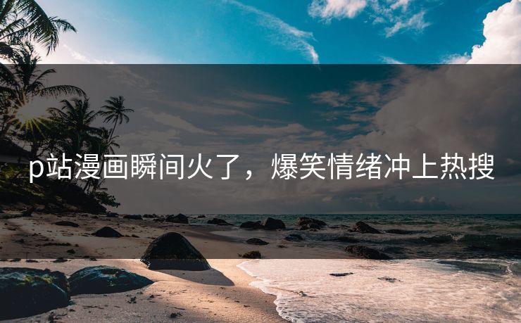 p站漫画瞬间火了，爆笑情绪冲上热搜