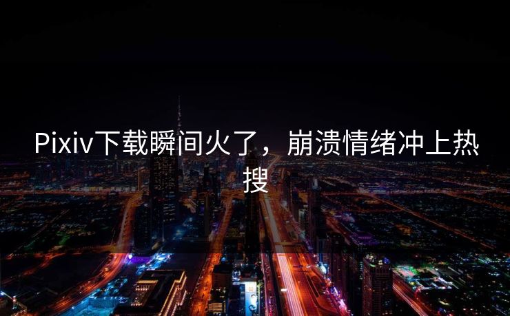 Pixiv下载瞬间火了，崩溃情绪冲上热搜