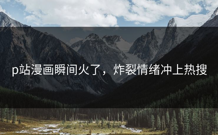 p站漫画瞬间火了，炸裂情绪冲上热搜