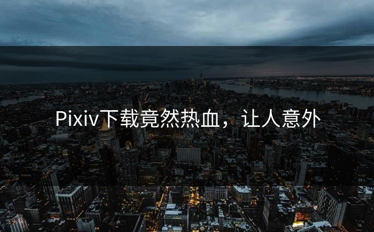 Pixiv下载竟然热血，让人意外