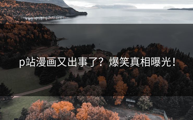 p站漫画又出事了？爆笑真相曝光！