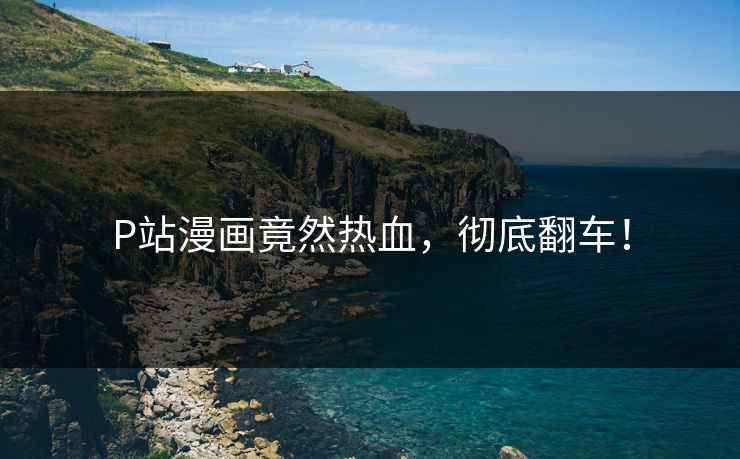P站漫画竟然热血，彻底翻车！