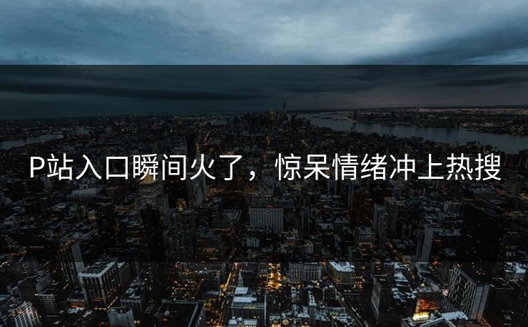 P站入口瞬间火了，惊呆情绪冲上热搜