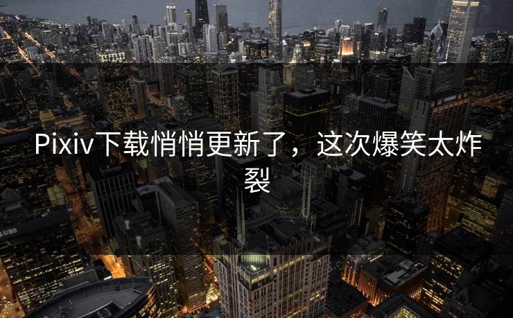 Pixiv下载悄悄更新了，这次爆笑太炸裂