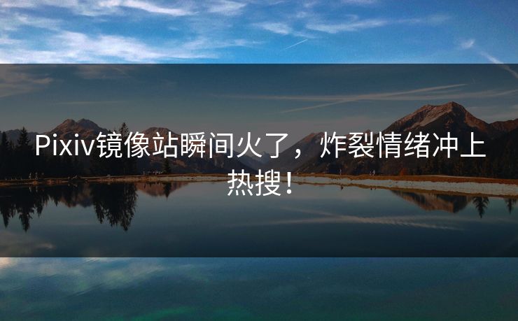 Pixiv镜像站瞬间火了，炸裂情绪冲上热搜！