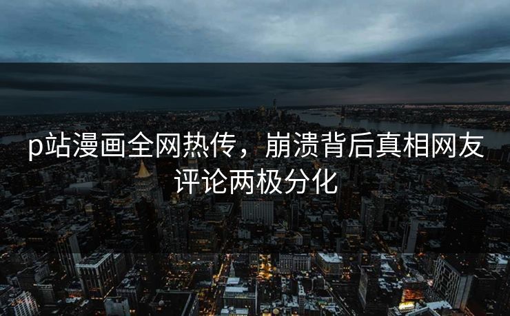 p站漫画全网热传，崩溃背后真相网友评论两极分化