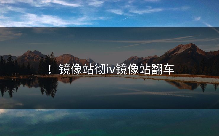！镜像站彻iv镜像站翻车