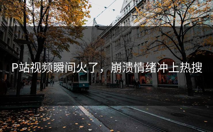 P站视频瞬间火了，崩溃情绪冲上热搜