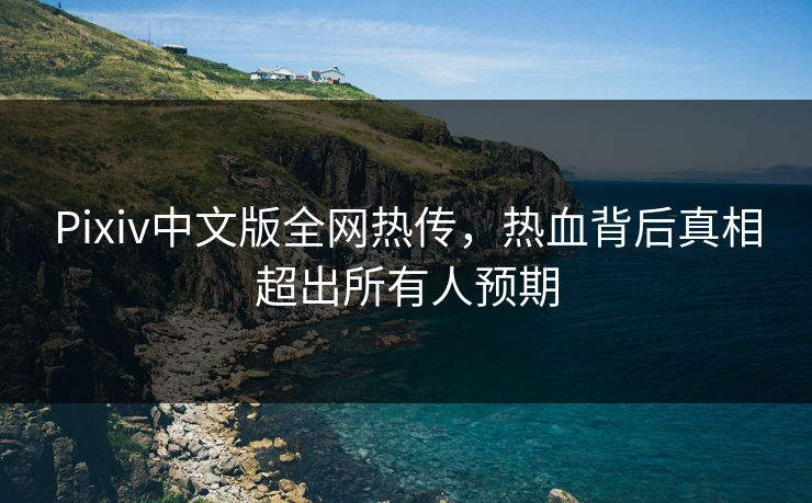 Pixiv中文版全网热传，热血背后真相超出所有人预期