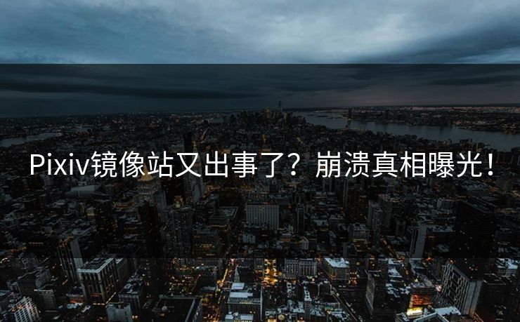 Pixiv镜像站又出事了？崩溃真相曝光！