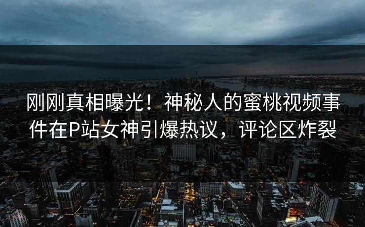 刚刚真相曝光！神秘人的蜜桃视频事件在P站女神引爆热议，评论区炸裂