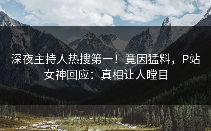 深夜主持人热搜第一！竟因猛料，P站女神回应：真相让人瞠目