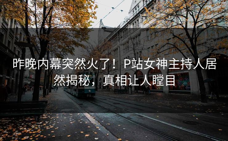 昨晚内幕突然火了！P站女神主持人居然揭秘，真相让人瞠目