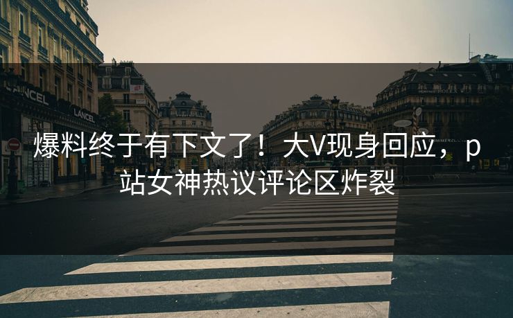 爆料终于有下文了！大V现身回应，p站女神热议评论区炸裂