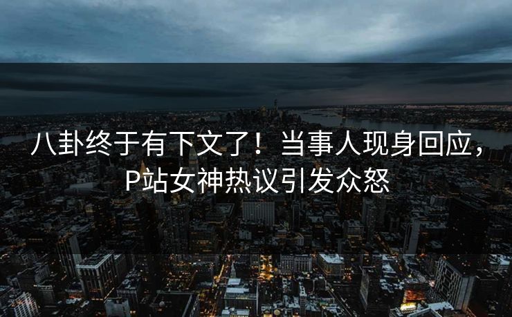 八卦终于有下文了！当事人现身回应，P站女神热议引发众怒