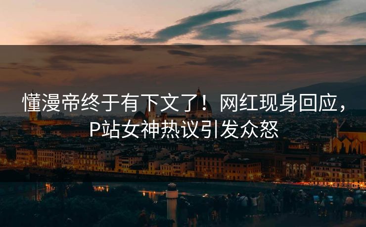 懂漫帝终于有下文了！网红现身回应，P站女神热议引发众怒