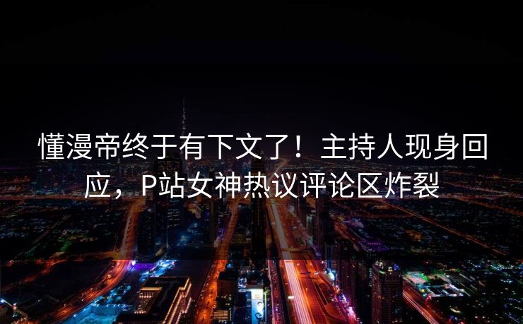 懂漫帝终于有下文了！主持人现身回应，P站女神热议评论区炸裂
