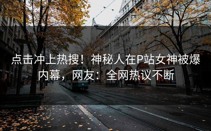 点击冲上热搜！神秘人在P站女神被爆内幕，网友：全网热议不断