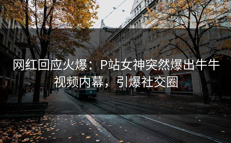网红回应火爆：P站女神突然爆出牛牛视频内幕，引爆社交圈