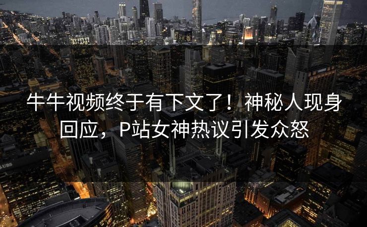 牛牛视频终于有下文了！神秘人现身回应，P站女神热议引发众怒
