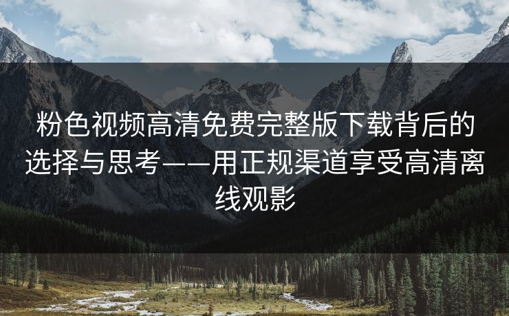 粉色视频高清免费完整版下载背后的选择与思考——用正规渠道享受高清离线观影