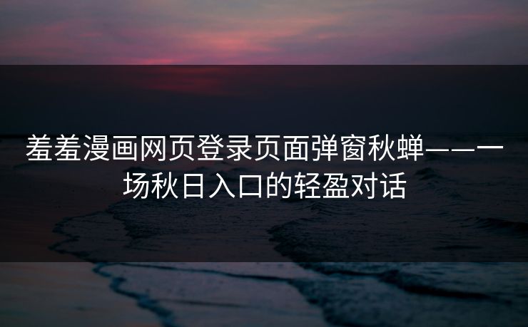 羞羞漫画网页登录页面弹窗秋蝉——一场秋日入口的轻盈对话