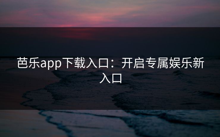 芭乐app下载入口：开启专属娱乐新入口