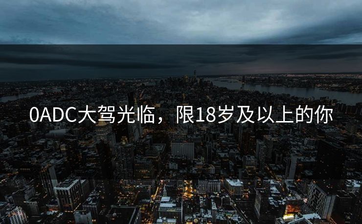 0ADC大驾光临，限18岁及以上的你