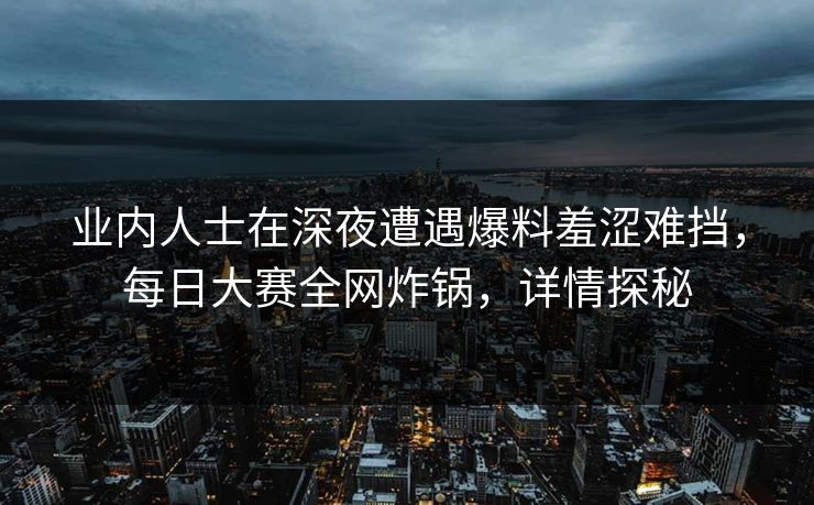 业内人士在深夜遭遇爆料羞涩难挡，每日大赛全网炸锅，详情探秘