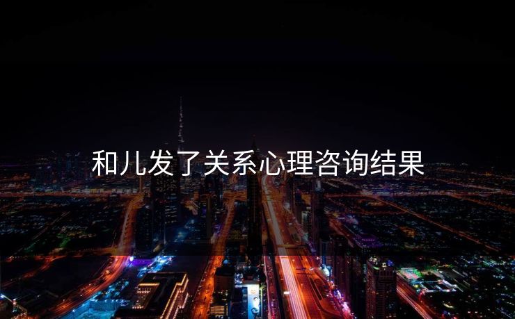 和儿发了关系心理咨询结果