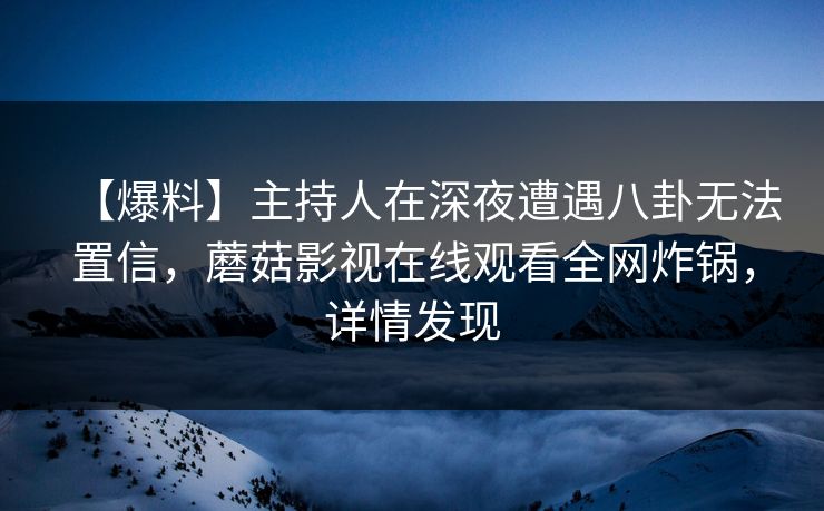 【爆料】主持人在深夜遭遇八卦无法置信，蘑菇影视在线观看全网炸锅，详情发现