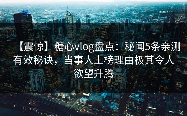 【震惊】糖心vlog盘点：秘闻5条亲测有效秘诀，当事人上榜理由极其令人欲望升腾