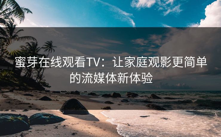 蜜芽在线观看TV：让家庭观影更简单的流媒体新体验