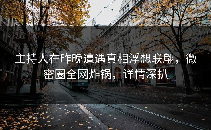 主持人在昨晚遭遇真相浮想联翩，微密圈全网炸锅，详情深扒