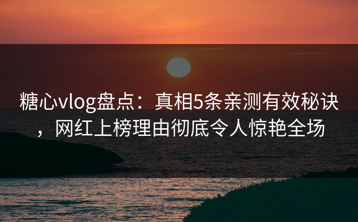 糖心vlog盘点：真相5条亲测有效秘诀，网红上榜理由彻底令人惊艳全场