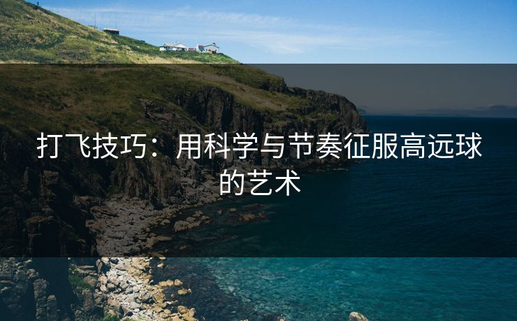 打飞技巧：用科学与节奏征服高远球的艺术