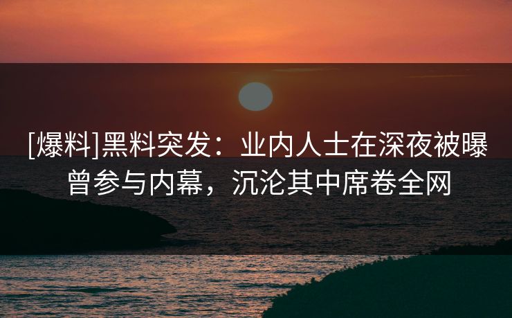 [爆料]黑料突发：业内人士在深夜被曝曾参与内幕，沉沦其中席卷全网