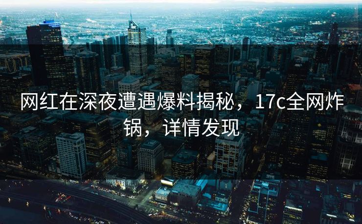 网红在深夜遭遇爆料揭秘，17c全网炸锅，详情发现
