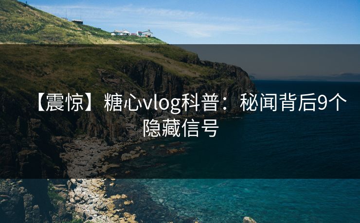 【震惊】糖心vlog科普：秘闻背后9个隐藏信号