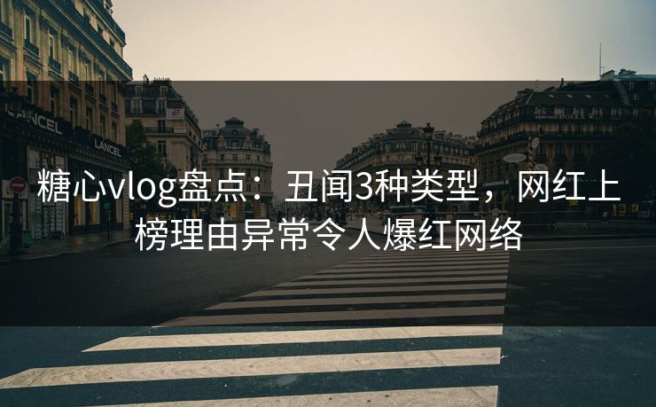 糖心vlog盘点：丑闻3种类型，网红上榜理由异常令人爆红网络