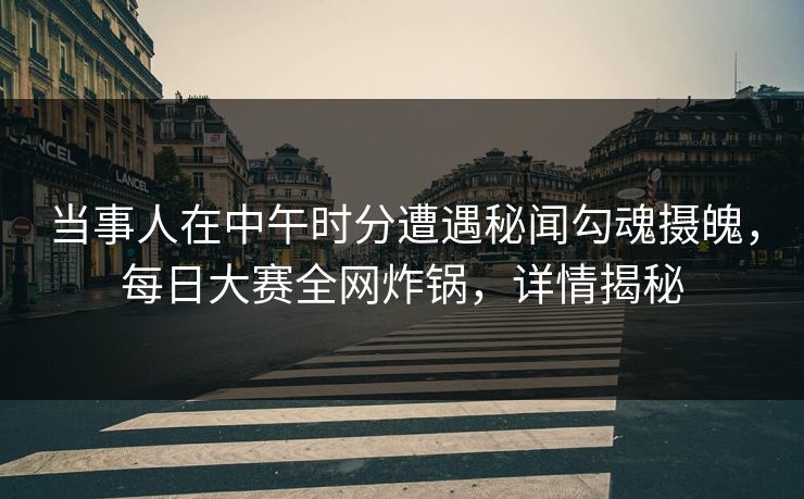 当事人在中午时分遭遇秘闻勾魂摄魄，每日大赛全网炸锅，详情揭秘